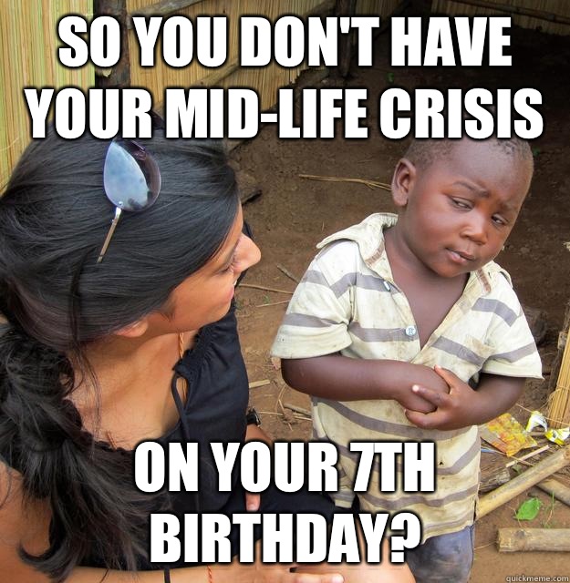 So you don't have your mid-life crisis On your 7th birthday?  - So you don't have your mid-life crisis On your 7th birthday?   Skeptical Third World Child