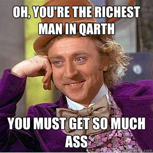 oh, you're the richest man in qarth you must get so much ass  Condescending Wonka