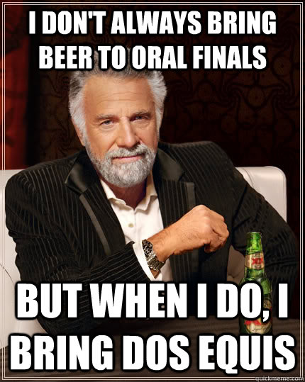 I don't always bring beer to oral finals But when I do, I bring Dos Equis  The Most Interesting Man In The World