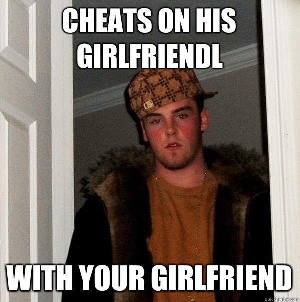 Cheats on his girlfriendl With your girlfriend  Scumbag Steve