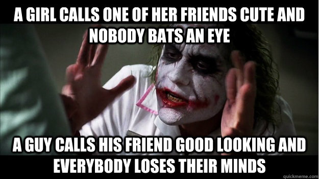 A girl calls one of her friends cute and nobody bats an eye A guy calls his friend good looking and everybody loses their minds  Joker Mind Loss