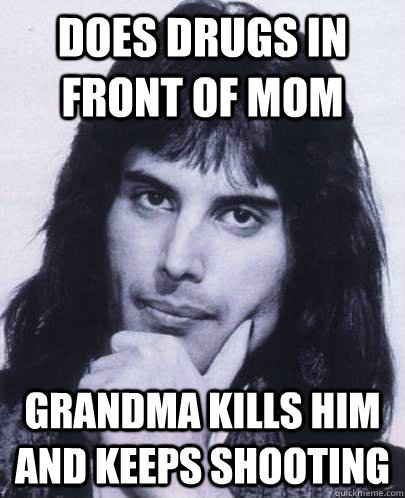 does drugs in front of mom grandma kills him and keeps shooting  Good Guy Freddie Mercury