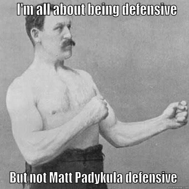 I'm all about being defensive... -    I'M ALL ABOUT BEING DEFENSIVE BUT NOT MATT PADYKULA DEFENSIVE overly manly man