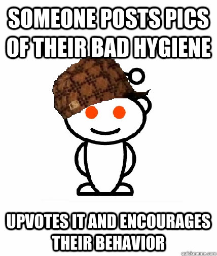 SOMEONE POSTS PICS OF THEIR BAD HYGIENE  UPVOTES IT AND ENCOURAGES THEIR BEHAVIOR - SOMEONE POSTS PICS OF THEIR BAD HYGIENE  UPVOTES IT AND ENCOURAGES THEIR BEHAVIOR  Scumbag Reddit