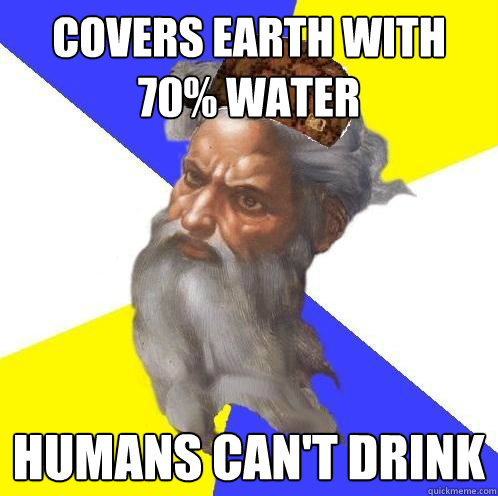 covers earth with 70% water humans can't drink  Scumbag God