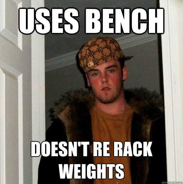 Uses Bench doesn't re rack weights - Uses Bench doesn't re rack weights  Scumbag Steve