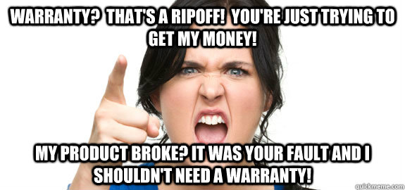 Warranty?  That's a ripoff!  You're just trying to get my money! My product broke? It was your fault and I shouldn't need a warranty!  