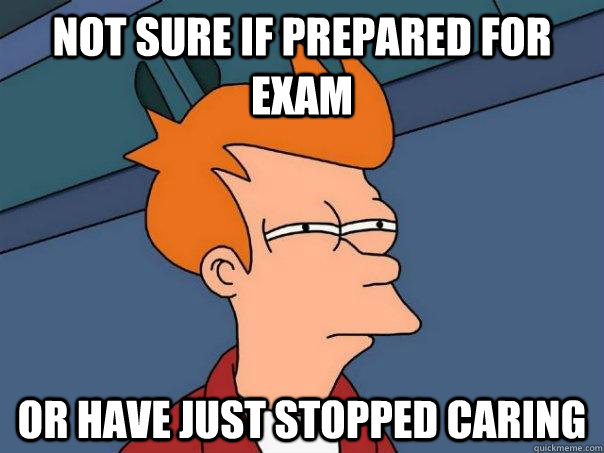 Not sure if prepared for exam or have just stopped caring  Futurama Fry