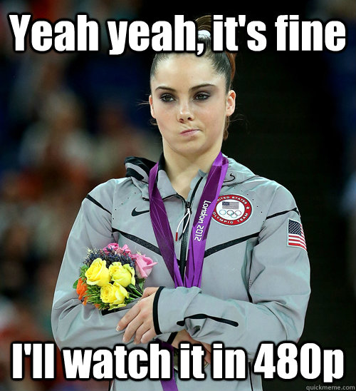 Yeah yeah, it's fine I'll watch it in 480p  McKayla Not Impressed