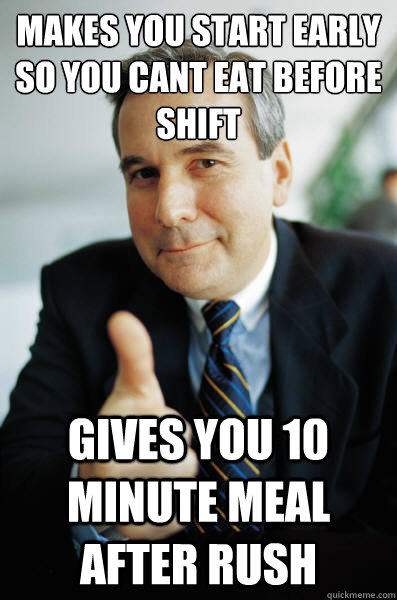 makes you Start early so you cant eat before shift gives you 10 minute meal after rush - makes you Start early so you cant eat before shift gives you 10 minute meal after rush  Good Guy Boss