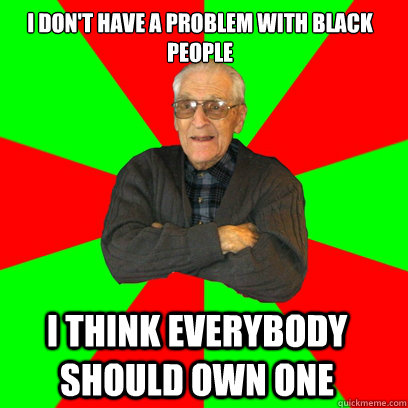 I don't have a problem with black people I think everybody should own one  