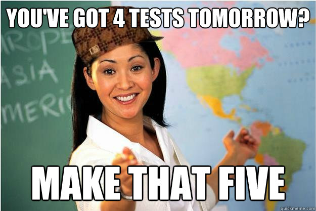 you've got 4 tests tomorrow? make that five  Scumbag Teacher