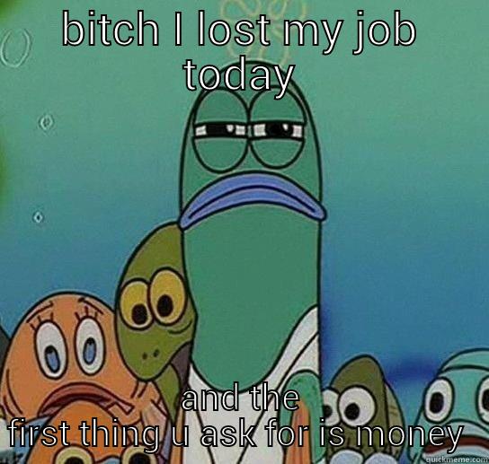 BITCH I LOST MY JOB TODAY AND THE FIRST THING U ASK FOR IS MONEY  Serious fish SpongeBob