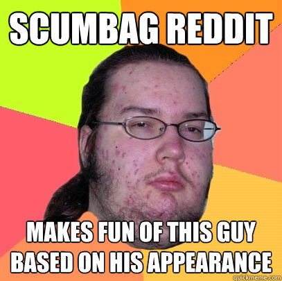 Scumbag reddit Makes fun of this guy based on his appearance - Scumbag reddit Makes fun of this guy based on his appearance  Butthurt Dweller