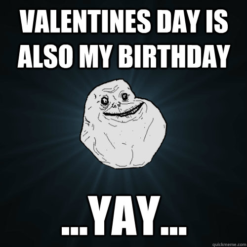 Valentines day is also my birthday ...yay... - Valentines day is also my birthday ...yay...  Forever Alone