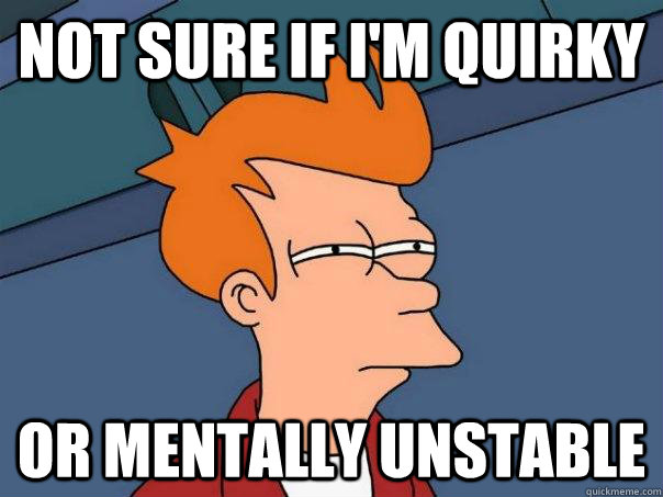 Not sure if I'm quirky Or mentally unstable  Futurama Fry