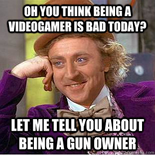 Oh you think being a videogamer is bad today? Let me tell you about being a gun owner  Condescending Wonka