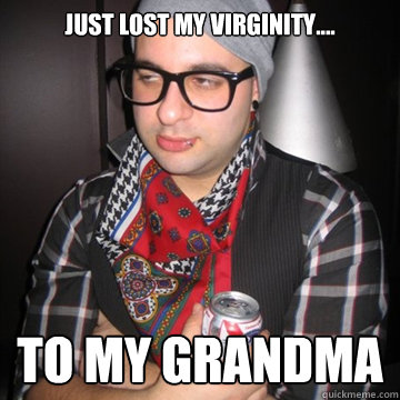 Just lost my virginity.... TO MY GRANDMA  Oblivious Hipster