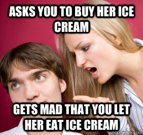 Asks you to buy her Ice Cream Gets mad that you let her eat ice cream - Asks you to buy her Ice Cream Gets mad that you let her eat ice cream  Nagging Girlfriend