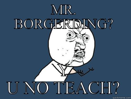 MR. BORGERDING? Y U NO TEACH? Y U No