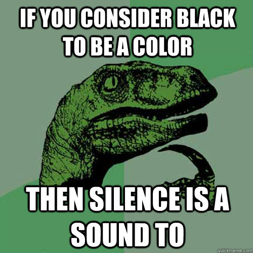 If you consider black to be a color Then silence is a sound to  Philosoraptor