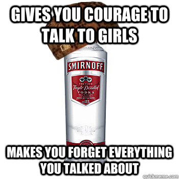 gives you courage to talk to girls makes you forget everything you talked about  Scumbag Alcohol