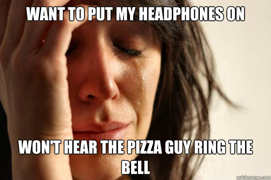 WANT TO PUT MY HEADPHONES ON WON'T HEAR THE PIZZA GUY RING THE BELL  First World Problems