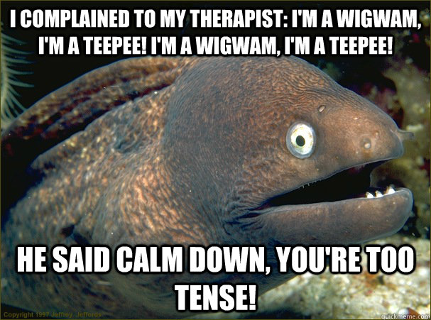 I complained to my therapist: I'm a wigwam, I'm a teepee! I'm a wigwam, I'm a teepee! he said calm down, you're too tense! - I complained to my therapist: I'm a wigwam, I'm a teepee! I'm a wigwam, I'm a teepee! he said calm down, you're too tense!  Bad Joke Eel