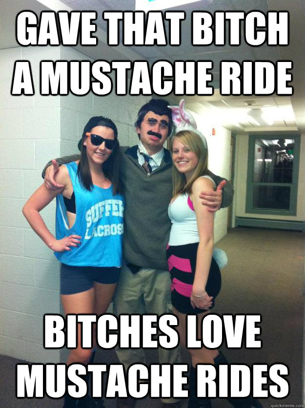 gave that bitch A MUSTACHE RIDE bITCHES LOVE MUSTACHE RIDES  Mustache Ride