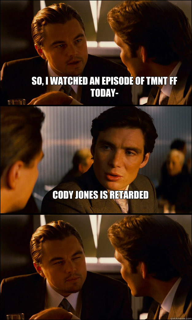 So, I watched an episode of TMNT FF today- Cody Jones is retarded   Inception