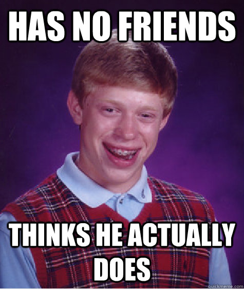 Has no friends thinks he actually does  Bad Luck Brian