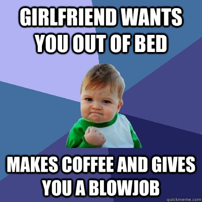 Girlfriend wants you out of bed Makes coffee and gives you a blowjob  Success Kid