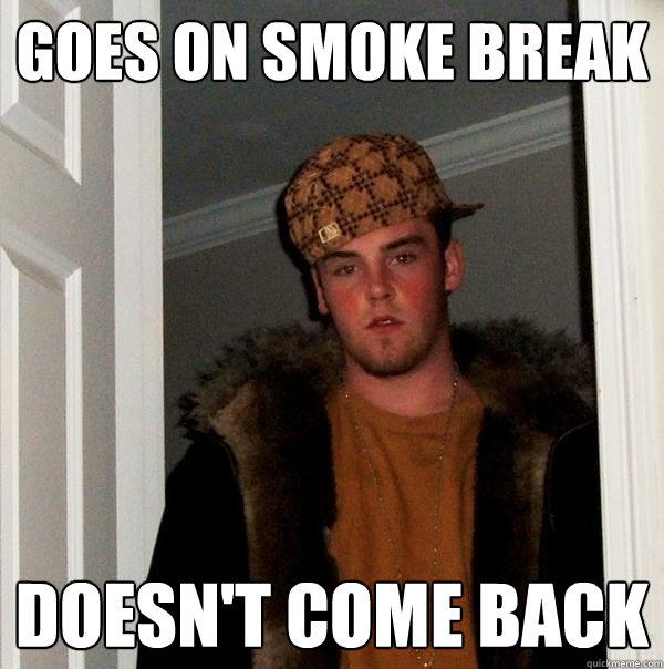 Goes On SMoke break doesn't come back - Goes On SMoke break doesn't come back  Scumbag Steve