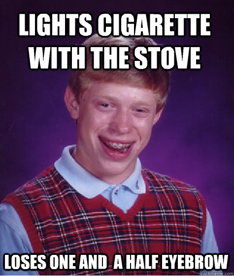 Lights cigarette with the stove Loses one and  a half eyebrow - Lights cigarette with the stove Loses one and  a half eyebrow  Bad Luck Brian