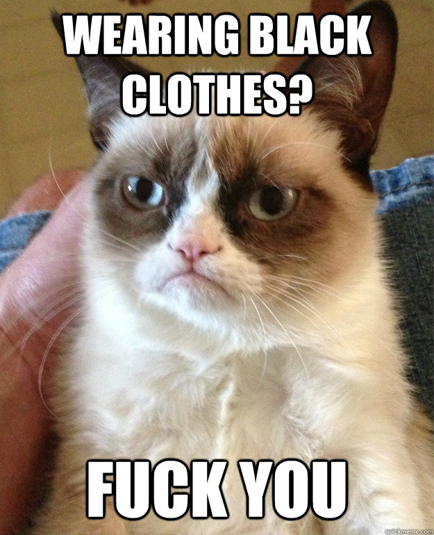 Wearing black clothes? Fuck you  Grumpy Cat