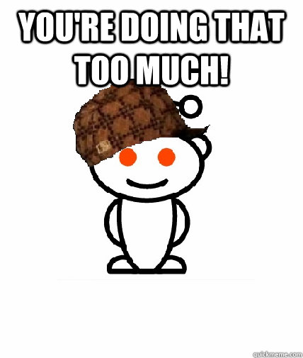 You're doing that too much!   Scumbag Reddit