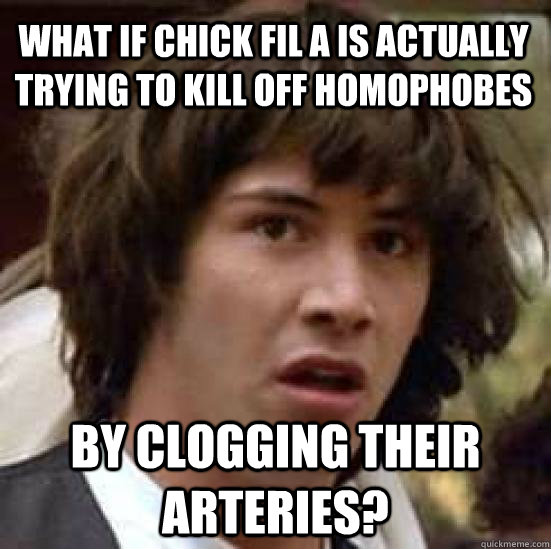 what if chick fil a is actually trying to kill off homophobes by clogging their arteries?  conspiracy keanu