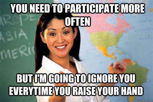 You need to participate more often But I'm going to ignore you everytime you raise your hand  Unhelpful High School Teacher