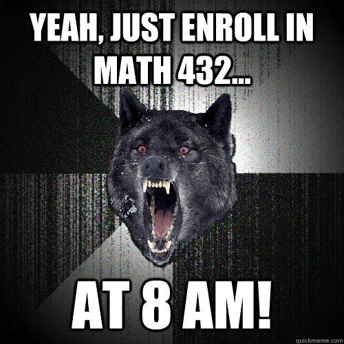 yeah, just enroll in math 432... at 8 am! - yeah, just enroll in math 432... at 8 am!  Insanity Wolf