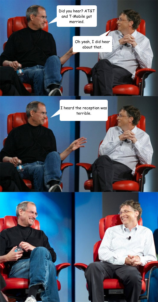 Did you hear? AT&T and T-Mobile got married. Oh yeah, I did hear about that. I heard the reception was terrible.  Steve Jobs vs Bill Gates