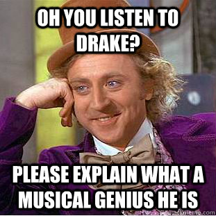 Oh you listen to drake? Please explain what a musical genius he is   Condescending Wonka