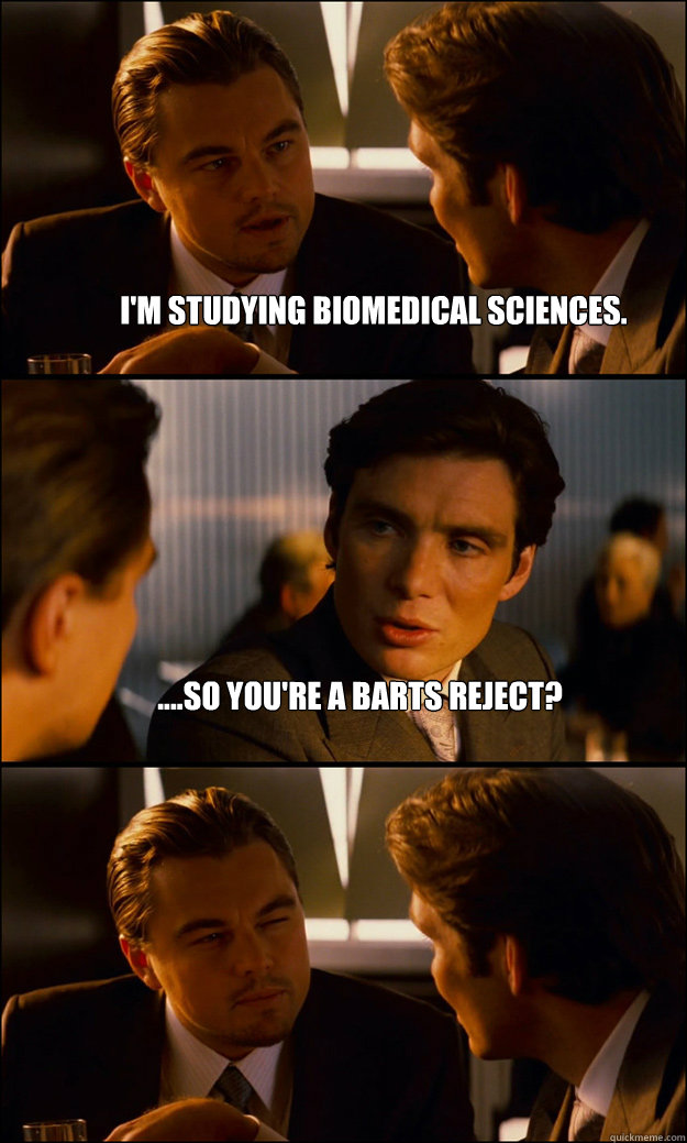 I'm studying biomedical sciences.  ....So you're a barts reject?   Inception