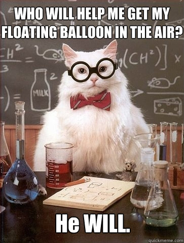 WHO WILL HELP ME GET MY FLOATING BALLOON IN THE AIR? He WILL.  Chemistry Cat