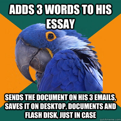 adds 3 words to his essay sends the document on his 3 emails, saves it on desktop, documents and flash disk, just in case  Paranoid Parrot