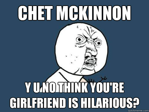 Chet McKinnon y u no think you're girlfriend is hilarious?  Y U No