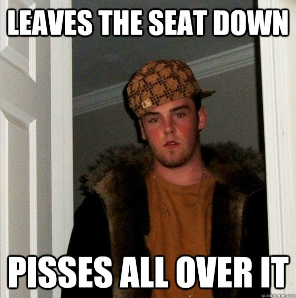 Leaves the seat down Pisses all over it - Leaves the seat down Pisses all over it  Scumbag Steve