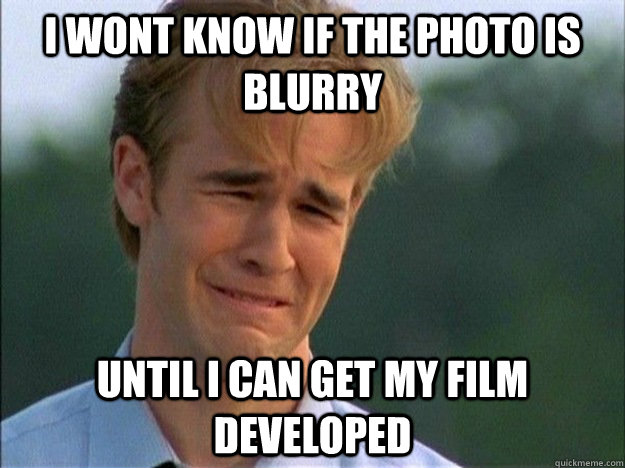 I wont know if the photo is blurry until I can get my film developed - I wont know if the photo is blurry until I can get my film developed  1990s Problems