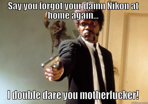 SAY YOU FORGOT YOUR DAMN NIKON AT HOME AGAIN... I DOUBLE DARE YOU MOTHERFUCKER! Samuel L Jackson