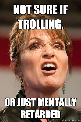 Not sure if trolling, Or just mentally Retarded - Not sure if trolling, Or just mentally Retarded  Palin