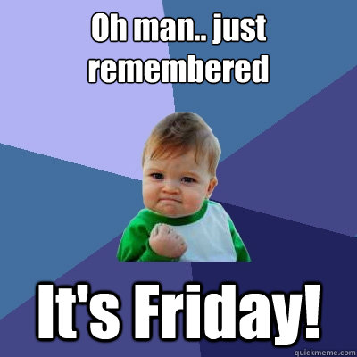 Oh man.. just remembered It's Friday!  Success Kid